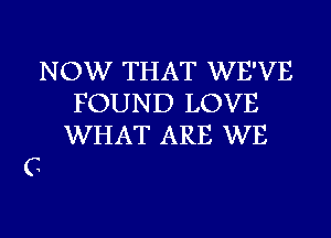 NOW THAT WE'VE
FOUND LOVE
WHAT ARE WE
C