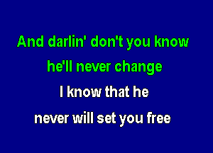 And darlin' don't you know
he'll never change

I know that he

never will set you free