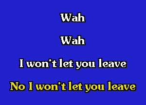 Wah
Wah

I won't let you leave

No I won't let you leave