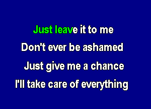 Just leave it to me
Don't ever be ashamed

Just give me a chance

I'll take care of everything