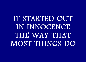 IT STARTED OUT

IN INNOCENCE

THE WAY THAT
MOST THINGS DO