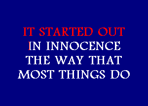 IN INNOCENCE
THE WAY THAT
MOST THINGS DO