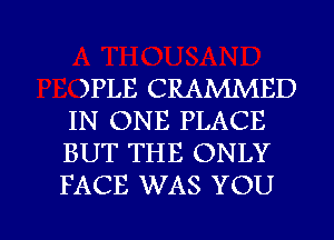 )PLE CRAMMED
IN ONE PLACE
BUT THE ONLY
FACE WAS YOU

g