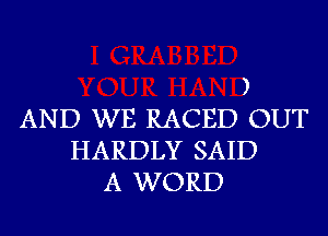 )
AND WE RACED OUT
HARDLY SAID
A WORD