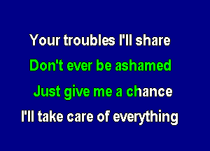 Your troubles I'll share
Don't ever be ashamed

Just give me a chance

I'll take care of everything