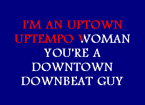 .VOMAN

YOU'RE A
DOWNTOWN
DOWNBEAT GUY