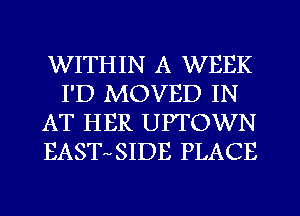 WITHIN A WEEK
I'D MOVED IN
AT HER UPTOWN
EAST SIDE PLACE