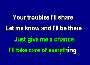 Your troublw I'll share
Let me know and I'll be there

Just give me a chance

I'll take care of everything