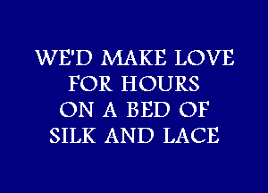 WE'D MAKE LOVE
FOR HOURS
ON A BED OF
SILK AND LACE

g