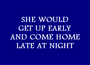 SHE WOULD
GET UP EARLY
AND COME HOME
LATE AT NIGHT