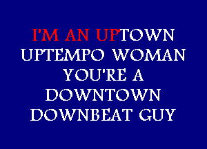 TOWN
UPTEMPO WOMAN
YOU'RE A
DOWNTOWN
DOWNBEAT GUY