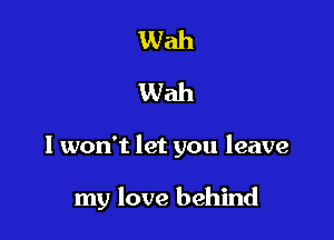 Wah
Wah

I won't let you leave

my love behind