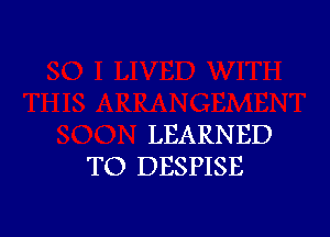 LEARNED
TO DESPISE