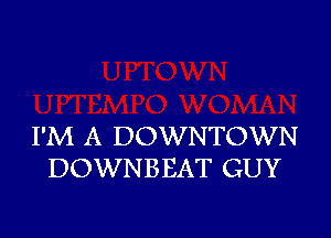 I'M A DOWNTOWN
DOWNBEAT GUY