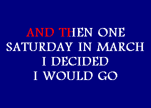 .IEN ONE
SATURDAY IN MARCH
I DECIDED
I WOULD GO