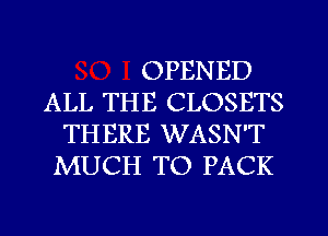 OPENED
ALL THE CLOSETS
THERE WASN'T
MUCH TO PACK