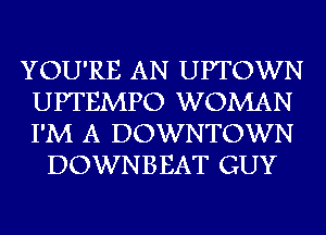 YOU'RE AN UPTOWN
UPTEMPO WOMAN
I'M A DOWNTOWN

DOWNBEAT GUY