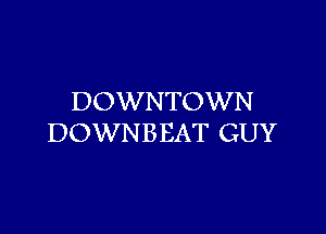 DOWNTOWN

DOWNBEAT GUY