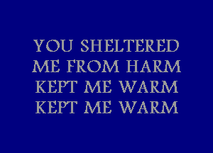 YOU SHELTERED
ME FROM HARM
KEPT ME WARM
KEPT ME WARM