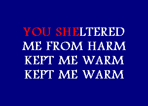 LTERED
ME FROM HARM
KEPT ME WARM
KEPT ME WARM