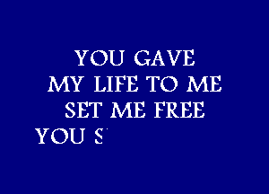 YOU GAVE
MY LIFE TO ME
SET ME FREE

YOU 8