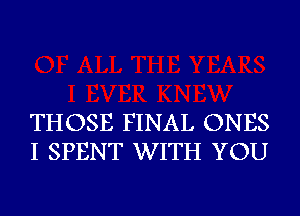 THOSE FINAL ONES
I SPENT WITH YOU