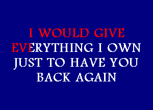 SRYTHING I OWN
JUST TO HAVE YOU
BACK AGAIN