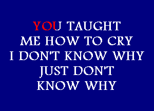 J TAUGHT
ME HOW TO CRY
I DON'T KNOW WHY
JUST DON'T
KNOW WHY