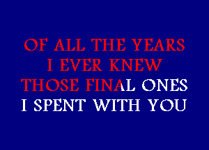 LL ONES
I SPENT WITH YOU