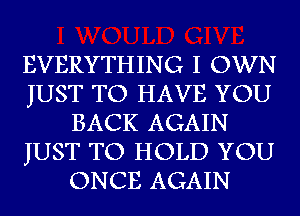 EVERYTHING I OWN
JUST TO HAVE YOU
BACK AGAIN
JUST TO HOLD YOU
ONCE AGAIN