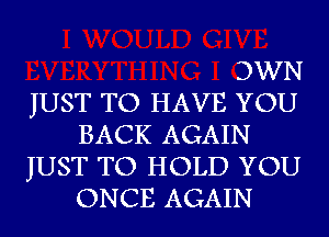 DWN

JUST TO HAVE YOU
BACK AGAIN

JUST TO HOLD YOU
ONCE AGAIN