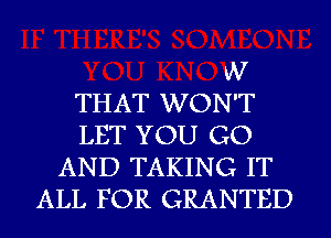 W
THAT WON'T
LET YOU GO
AND TAKING IT
ALL FOR GRANTED