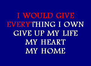 FHING I OWN
GIVE UP MY LIFE
MY HEART
MY HOME

g