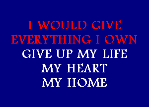 GIVE UP MY LIFE
MY HEART
MY HOME

g