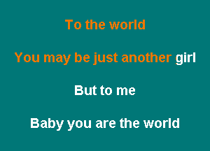 To the world
You may be just another girl

But to me

Baby you are the world