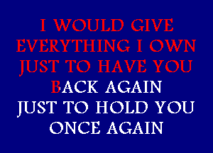 -ACK AGAIN

JUST TO HOLD YOU
ONCE AGAIN