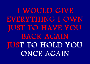 T TO HOLD YOU
ONCE AGAIN