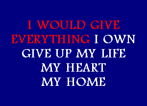 I OWN
GIVE UP MY LIFE
MY HEART
MY HOME

g