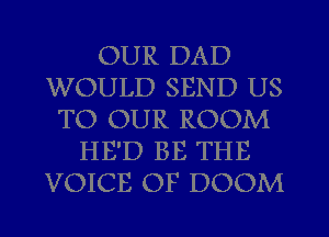 OUR DAD
WOULD SEND US
TO OUR ROOM
HE'D BE THE
VOICE OF DOOM