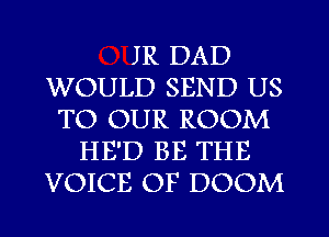 JR DAD
WOULD SEND US
TO OUR ROOM
HE'D BE THE
VOICE OF DOOM