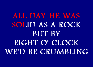 'JID AS A ROCK
BUT BY
EIGHT O' CLOCK
WE'D BE CRUMBLING