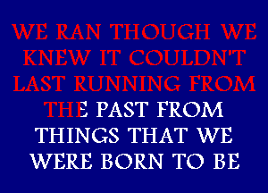 3 PAST FROM
THINGS THAT WE
WERE BORN TO BE