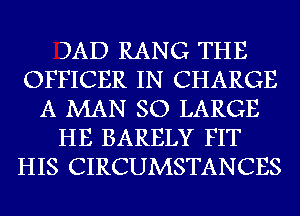 DAD RANG THE
OFFICER IN CHARGE
A MAN SO LARGE
HE BARELY FIT
HIS CIRCUMSTANCES