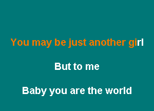 You may be just another girl

But to me

Baby you are the world