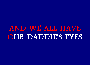 UR DADDIE'S EYES