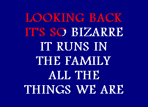 ) BIZARRE
IT RUNS IN
THE FAMILY
ALL THE

THINGS WE ARE l