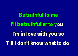 Be truthful to me
I'll be truthfuller to you

I'm in love with you so
Till I don't know what to do