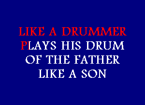 LAYS HIS DRUM
OF THE FATHER
LIKE A SON

g