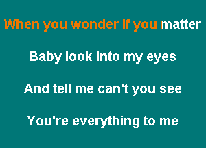 When you wonder if you matter

Baby look into my eyes

And tell me can't you see

You're everything to me