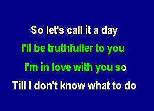 So let's call it a day
I'll be truthfuller to you

I'm in love with you so
Till I don't know what to do